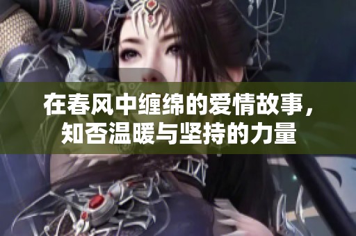 在春风中缠绵的爱情故事，知否温暖与坚持的力量