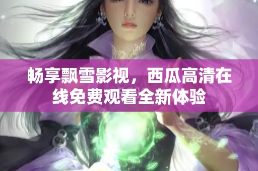 畅享飘雪影视，西瓜高清在线免费观看全新体验