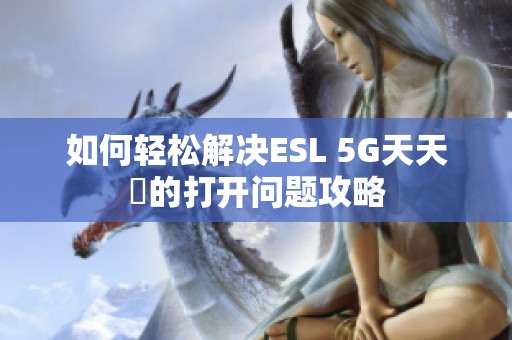 如何轻松解决ESL 5G天天奭的打开问题攻略