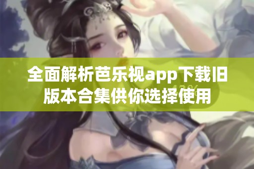 全面解析芭乐视app下载旧版本合集供你选择使用