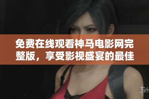 免费在线观看神马电影网完整版，享受影视盛宴的最佳选择