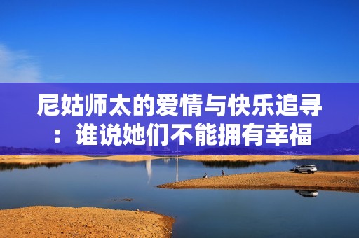 尼姑师太的爱情与快乐追寻：谁说她们不能拥有幸福