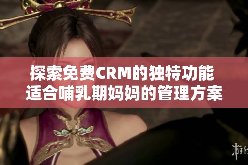 探索免费CRM的独特功能 适合哺乳期妈妈的管理方案