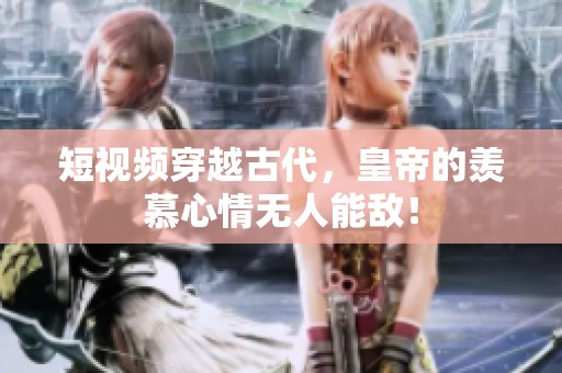 短视频穿越古代，皇帝的羡慕心情无人能敌！