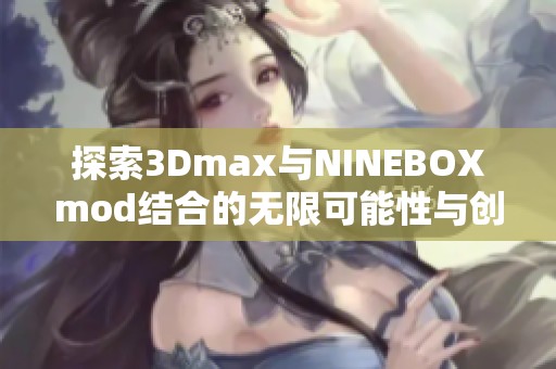 探索3Dmax与NINEBOXmod结合的无限可能性与创意应用