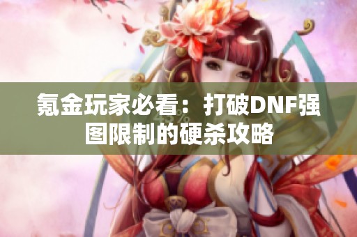 氪金玩家必看：打破DNF强图限制的硬杀攻略