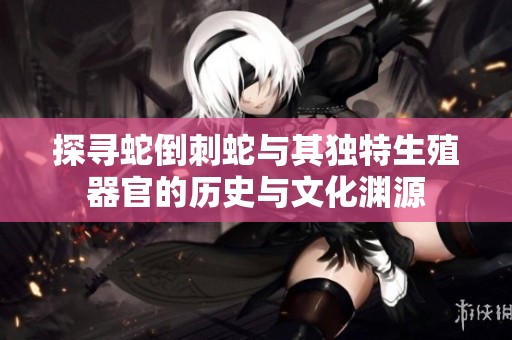 探寻蛇倒刺蛇与其独特生殖器官的历史与文化渊源