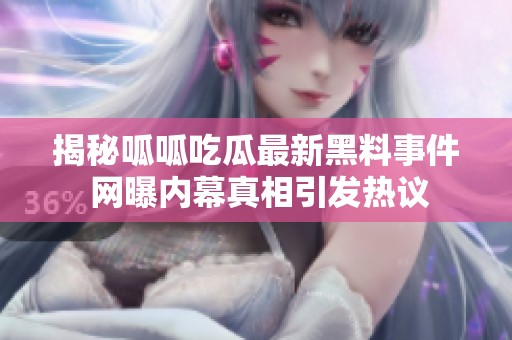 揭秘呱呱吃瓜最新黑料事件 网曝内幕真相引发热议