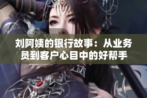 刘阿姨的银行故事：从业务员到客户心目中的好帮手