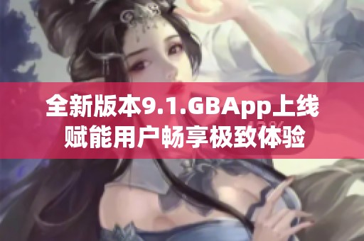 全新版本9.1.GBApp上线 赋能用户畅享极致体验