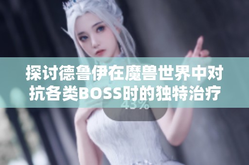 探讨德鲁伊在魔兽世界中对抗各类BOSS时的独特治疗技能解析