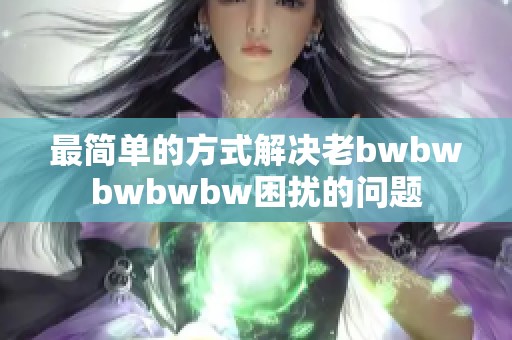 最简单的方式解决老bwbwbwbwbw困扰的问题