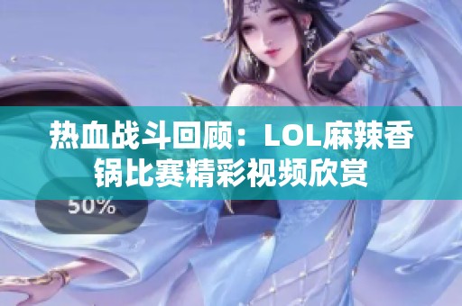 热血战斗回顾：LOL麻辣香锅比赛精彩视频欣赏