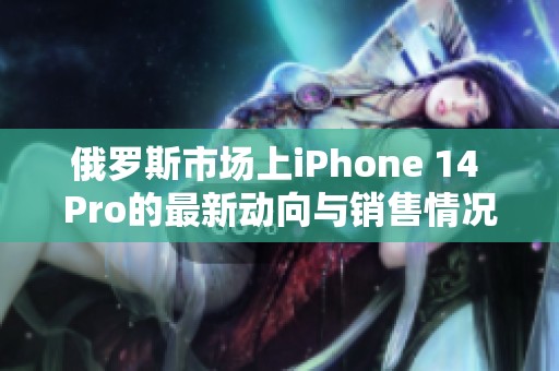 俄罗斯市场上iPhone 14 Pro的最新动向与销售情况分析