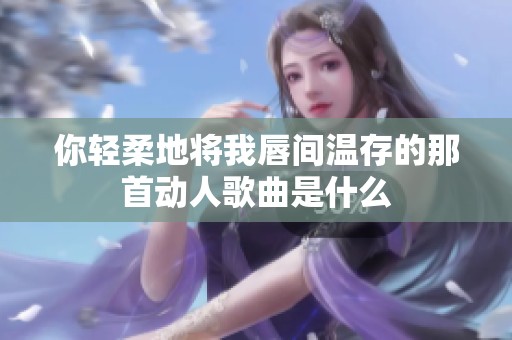 你轻柔地将我唇间温存的那首动人歌曲是什么