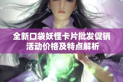 全新口袋妖怪卡片批发促销 活动价格及特点解析