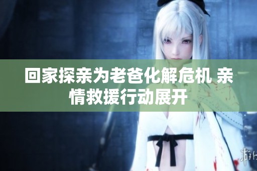 回家探亲为老爸化解危机 亲情救援行动展开