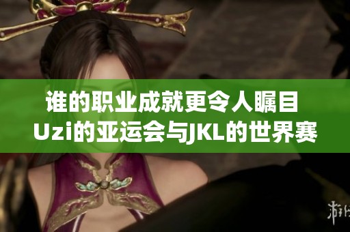 谁的职业成就更令人瞩目 Uzi的亚运会与JKL的世界赛冠军对比分析