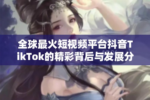 全球最火短视频平台抖音TikTok的精彩背后与发展分析