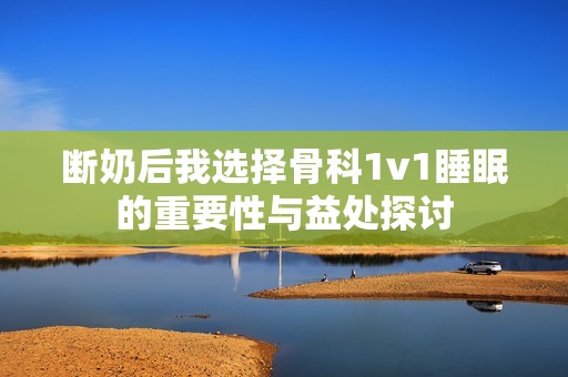 断奶后我选择骨科1v1睡眠的重要性与益处探讨