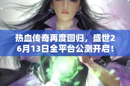 热血传奇再度回归，盛世26月13日全平台公测开启！