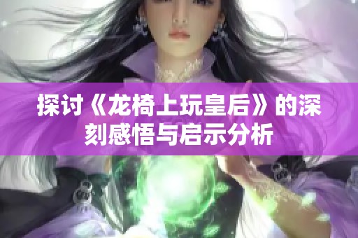 探讨《龙椅上玩皇后》的深刻感悟与启示分析