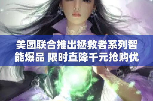 美团联合推出拯救者系列智能爆品 限时直降千元抢购优惠不容错过