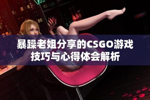 暴躁老姐分享的CSGO游戏技巧与心得体会解析