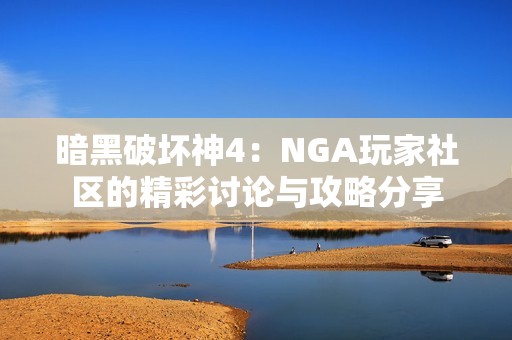 暗黑破坏神4：NGA玩家社区的精彩讨论与攻略分享