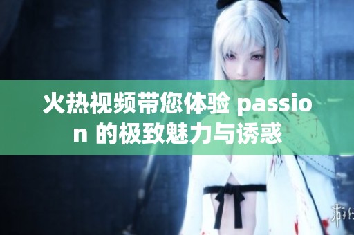 火热视频带您体验 passion 的极致魅力与诱惑