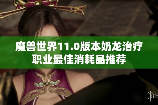 魔兽世界11.0版本奶龙治疗职业最佳消耗品推荐