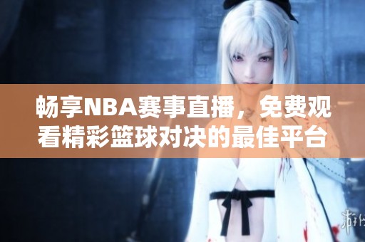 畅享NBA赛事直播，免费观看精彩篮球对决的最佳平台