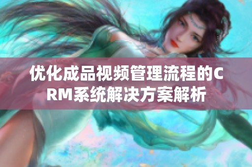 优化成品视频管理流程的CRM系统解决方案解析