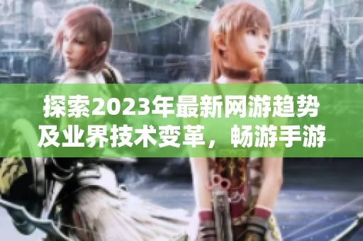 探索2023年最新网游趋势及业界技术变革，畅游手游新世界