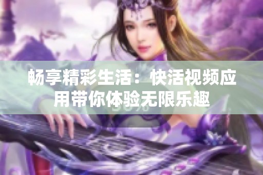 畅享精彩生活：快活视频应用带你体验无限乐趣