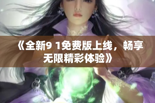 《全新9 1免费版上线，畅享无限精彩体验》