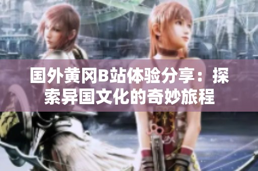 国外黄冈B站体验分享：探索异国文化的奇妙旅程