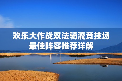 欢乐大作战双法骑流竞技场最佳阵容推荐详解