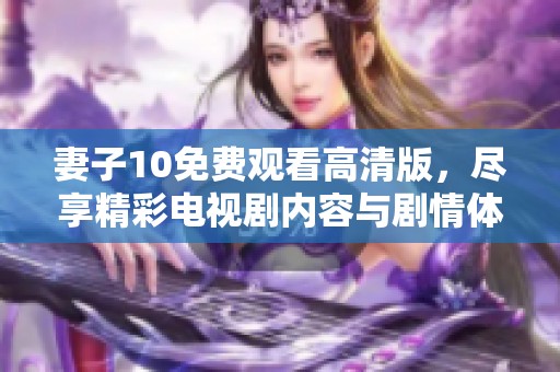 妻子10免费观看高清版，尽享精彩电视剧内容与剧情体验