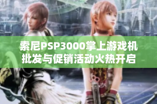 索尼PSP3000掌上游戏机批发与促销活动火热开启