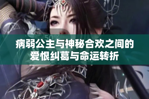 病弱公主与神秘合欢之间的爱恨纠葛与命运转折