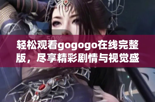 轻松观看gogogo在线完整版，尽享精彩剧情与视觉盛宴