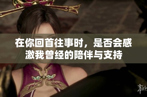 在你回首往事时，是否会感激我曾经的陪伴与支持