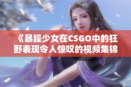 《暴躁少女在CSGO中的狂野表现令人惊叹的视频集锦》