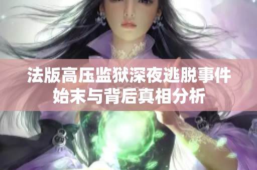 法版高压监狱深夜逃脱事件始末与背后真相分析