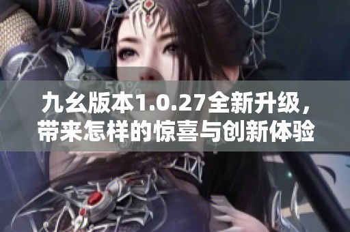 九幺版本1.0.27全新升级，带来怎样的惊喜与创新体验