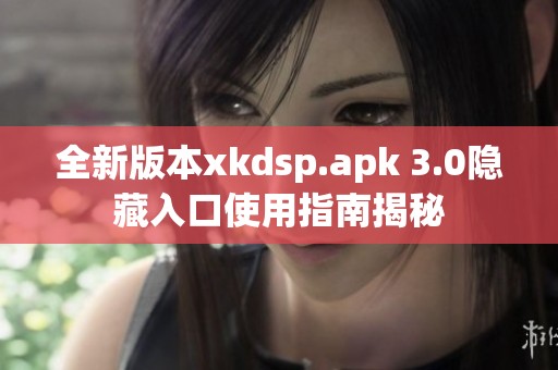 全新版本xkdsp.apk 3.0隐藏入口使用指南揭秘