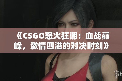 《CSGO怒火狂潮：血战巅峰，激情四溢的对决时刻》