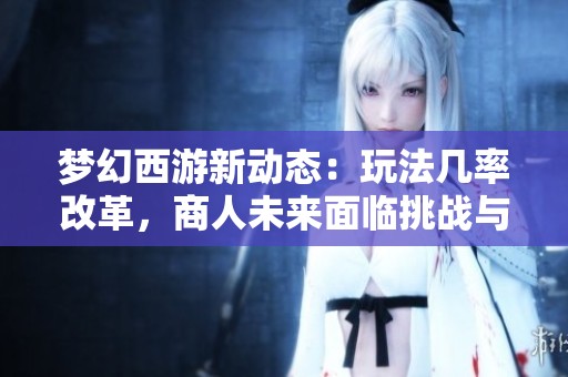 梦幻西游新动态：玩法几率改革，商人未来面临挑战与危机