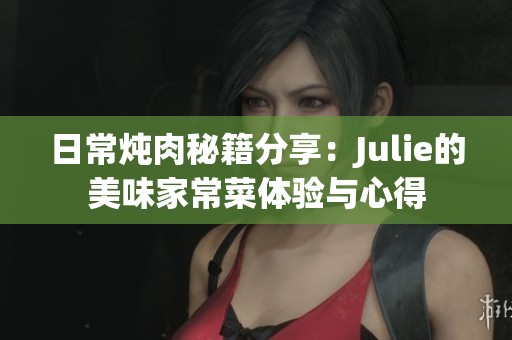 日常炖肉秘籍分享：Julie的美味家常菜体验与心得